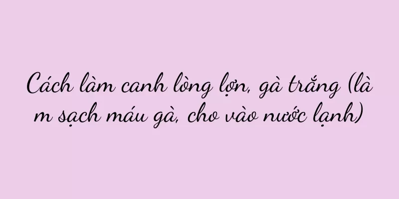 Cách làm canh lòng lợn, gà trắng (làm sạch máu gà, cho vào nước lạnh)