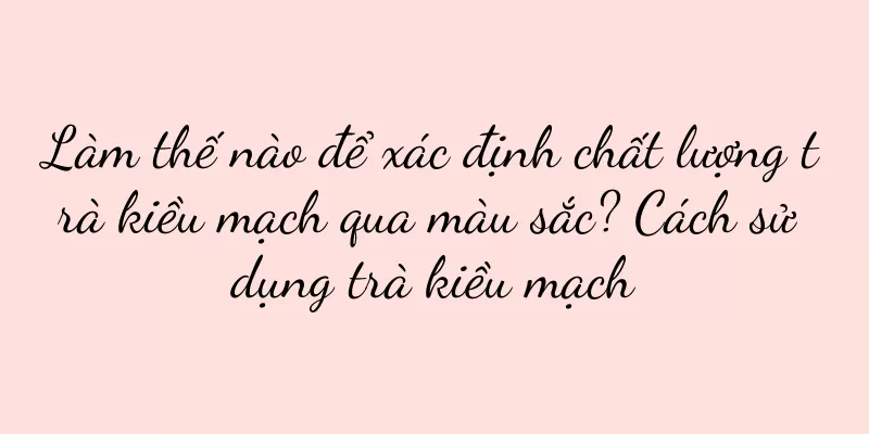 Làm thế nào để xác định chất lượng trà kiều mạch qua màu sắc? Cách sử dụng trà kiều mạch