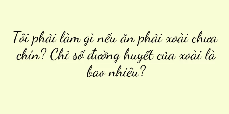 Tôi phải làm gì nếu ăn phải xoài chưa chín? Chỉ số đường huyết của xoài là bao nhiêu?