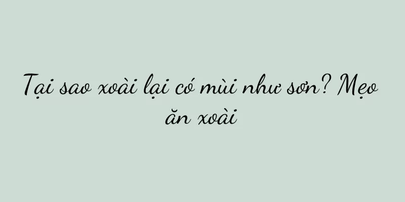 Tại sao xoài lại có mùi như sơn? Mẹo ăn xoài