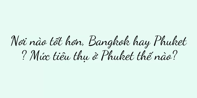 Nơi nào tốt hơn, Bangkok hay Phuket? Mức tiêu thụ ở Phuket thế nào?