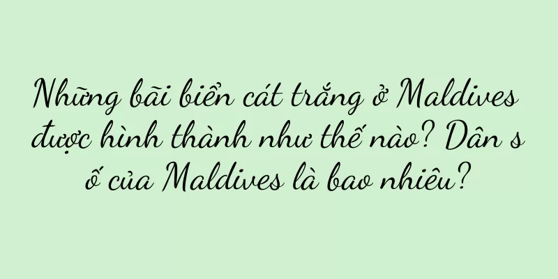 Những bãi biển cát trắng ở Maldives được hình thành như thế nào? Dân số của Maldives là bao nhiêu?