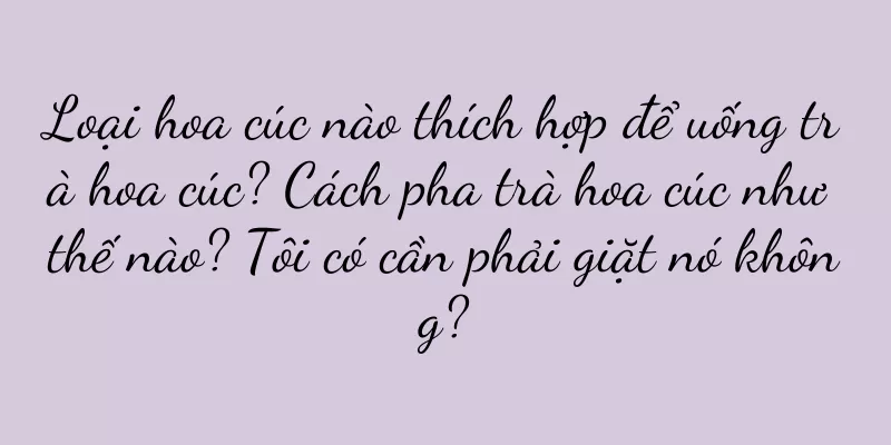 Loại hoa cúc nào thích hợp để uống trà hoa cúc? Cách pha trà hoa cúc như thế nào? Tôi có cần phải giặt nó không?