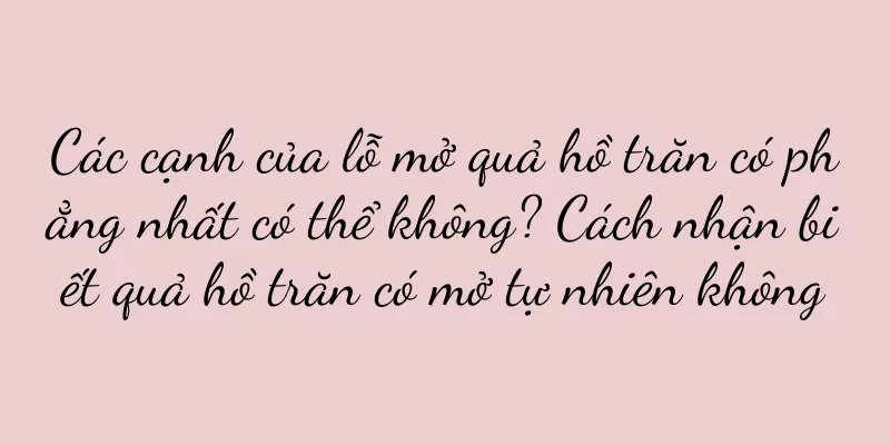 Các cạnh của lỗ mở quả hồ trăn có phẳng nhất có thể không? Cách nhận biết quả hồ trăn có mở tự nhiên không