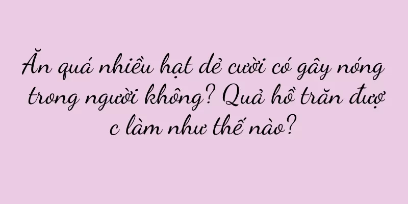 Ăn quá nhiều hạt dẻ cười có gây nóng trong người không? Quả hồ trăn được làm như thế nào?