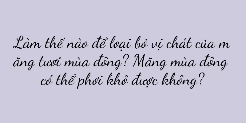 Làm thế nào để loại bỏ vị chát của măng tươi mùa đông? Măng mùa đông có thể phơi khô được không?