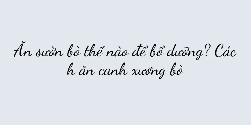 Ăn sườn bò thế nào để bổ dưỡng? Cách ăn canh xương bò