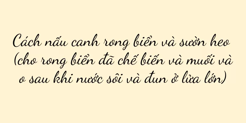 Cách nấu canh rong biển và sườn heo (cho rong biển đã chế biến và muối vào sau khi nước sôi và đun ở lửa lớn)