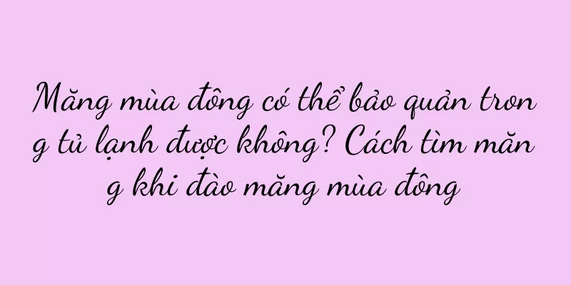Măng mùa đông có thể bảo quản trong tủ lạnh được không? Cách tìm măng khi đào măng mùa đông