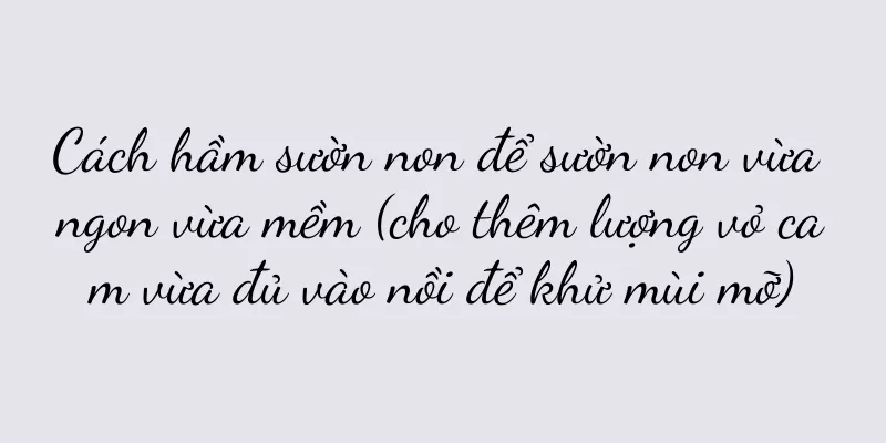 Cách hầm sườn non để sườn non vừa ngon vừa mềm (cho thêm lượng vỏ cam vừa đủ vào nồi để khử mùi mỡ)