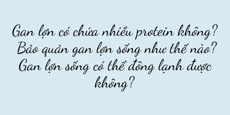 Gan lợn có chứa nhiều protein không? Bảo quản gan lợn sống như thế nào? Gan lợn sống có thể đông lạnh được không?