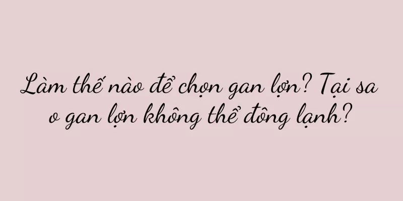 Làm thế nào để chọn gan lợn? Tại sao gan lợn không thể đông lạnh?