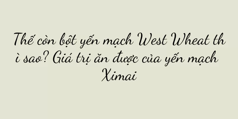 Thế còn bột yến mạch West Wheat thì sao? Giá trị ăn được của yến mạch Ximai