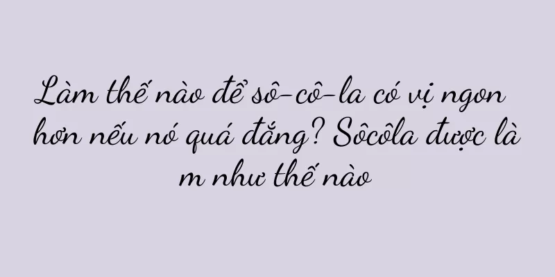 Làm thế nào để sô-cô-la có vị ngon hơn nếu nó quá đắng? Sôcôla được làm như thế nào