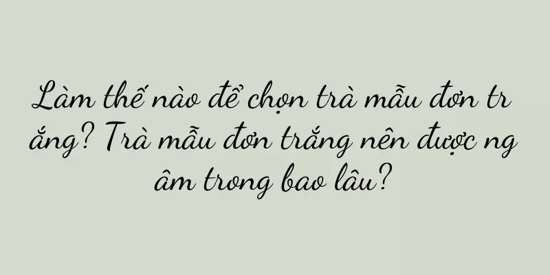Làm thế nào để chọn trà mẫu đơn trắng? Trà mẫu đơn trắng nên được ngâm trong bao lâu?