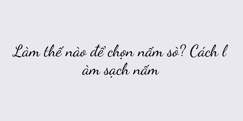 Làm thế nào để chọn nấm sò? Cách làm sạch nấm