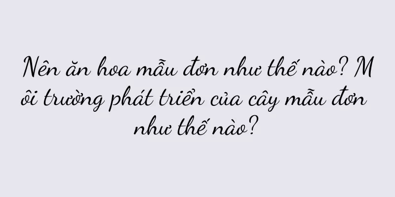 Nên ăn hoa mẫu đơn như thế nào? Môi trường phát triển của cây mẫu đơn như thế nào?