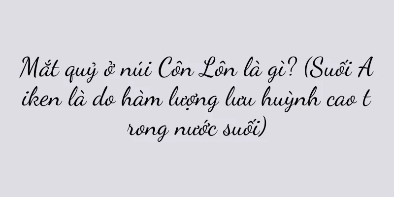 Mắt quỷ ở núi Côn Lôn là gì? (Suối Aiken là do hàm lượng lưu huỳnh cao trong nước suối)
