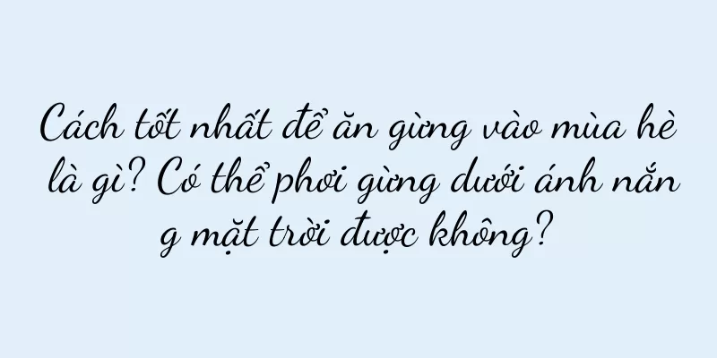 Cách tốt nhất để ăn gừng vào mùa hè là gì? Có thể phơi gừng dưới ánh nắng mặt trời được không?