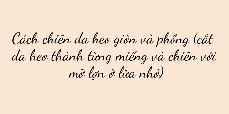 Cách chiên da heo giòn và phồng (cắt da heo thành từng miếng và chiên với mỡ lợn ở lửa nhỏ)