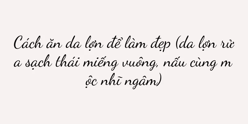 Cách ăn da lợn để làm đẹp (da lợn rửa sạch thái miếng vuông, nấu cùng mộc nhĩ ngâm)