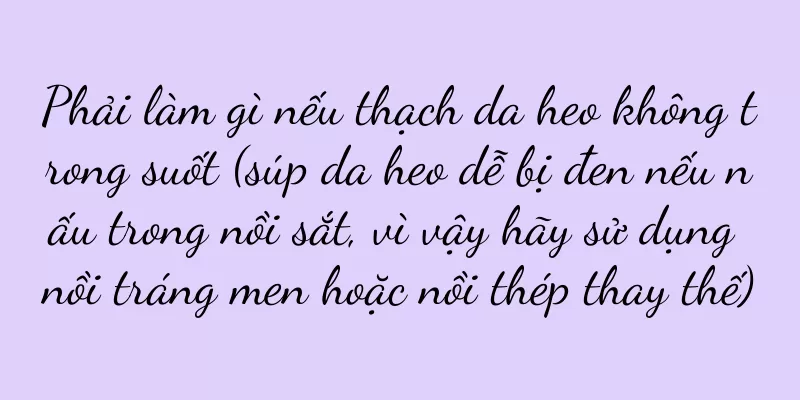 Phải làm gì nếu thạch da heo không trong suốt (súp da heo dễ bị đen nếu nấu trong nồi sắt, vì vậy hãy sử dụng nồi tráng men hoặc nồi thép thay thế)