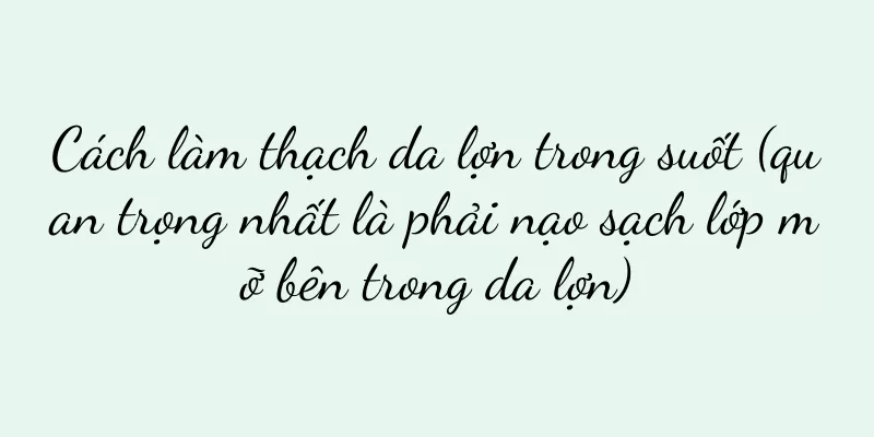 Cách làm thạch da lợn trong suốt (quan trọng nhất là phải nạo sạch lớp mỡ bên trong da lợn)