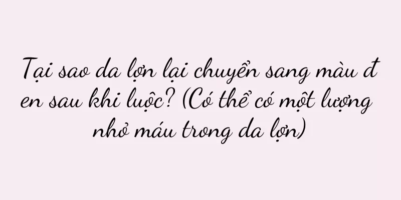 Tại sao da lợn lại chuyển sang màu đen sau khi luộc? (Có thể có một lượng nhỏ máu trong da lợn)