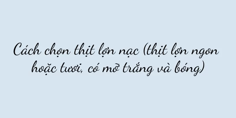 Cách chọn thịt lợn nạc (thịt lợn ngon hoặc tươi, có mỡ trắng và bóng)