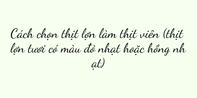 Cách chọn thịt lợn làm thịt viên (thịt lợn tươi có màu đỏ nhạt hoặc hồng nhạt)