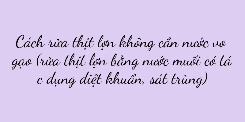 Cách rửa thịt lợn không cần nước vo gạo (rửa thịt lợn bằng nước muối có tác dụng diệt khuẩn, sát trùng)