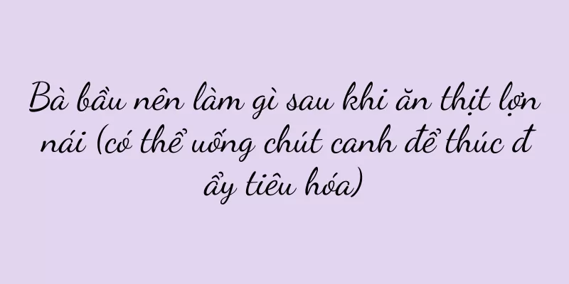 Bà bầu nên làm gì sau khi ăn thịt lợn nái (có thể uống chút canh để thúc đẩy tiêu hóa)
