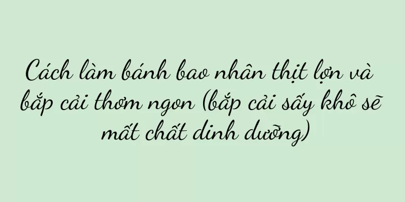 Cách làm bánh bao nhân thịt lợn và bắp cải thơm ngon (bắp cải sấy khô sẽ mất chất dinh dưỡng)