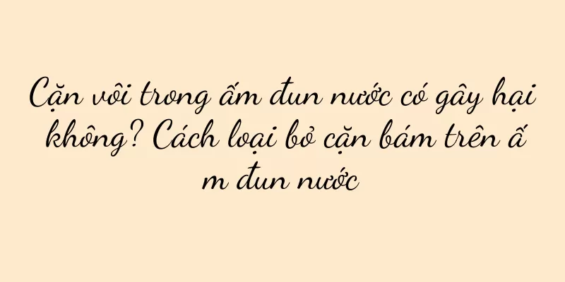 Cặn vôi trong ấm đun nước có gây hại không? Cách loại bỏ cặn bám trên ấm đun nước