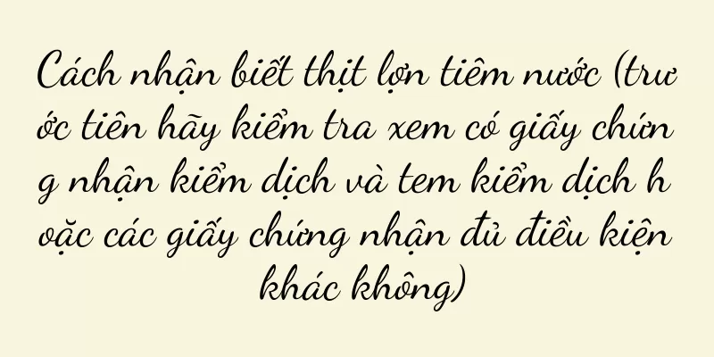 Cách nhận biết thịt lợn tiêm nước (trước tiên hãy kiểm tra xem có giấy chứng nhận kiểm dịch và tem kiểm dịch hoặc các giấy chứng nhận đủ điều kiện khác không)