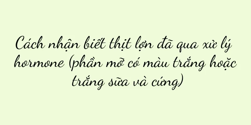 Cách nhận biết thịt lợn đã qua xử lý hormone (phần mỡ có màu trắng hoặc trắng sữa và cứng)