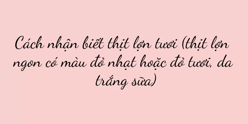 Cách nhận biết thịt lợn tươi (thịt lợn ngon có màu đỏ nhạt hoặc đỏ tươi, da trắng sữa)