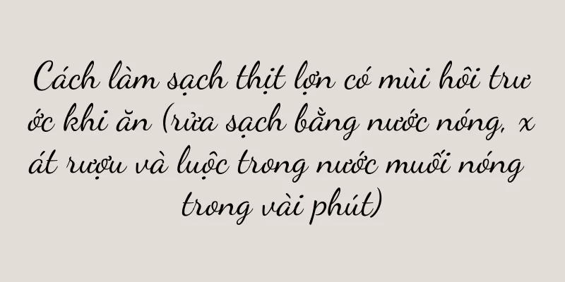 Cách làm sạch thịt lợn có mùi hôi trước khi ăn (rửa sạch bằng nước nóng, xát rượu và luộc trong nước muối nóng trong vài phút)