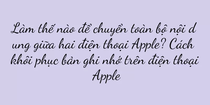 Làm thế nào để chuyển toàn bộ nội dung giữa hai điện thoại Apple? Cách khôi phục bản ghi nhớ trên điện thoại Apple