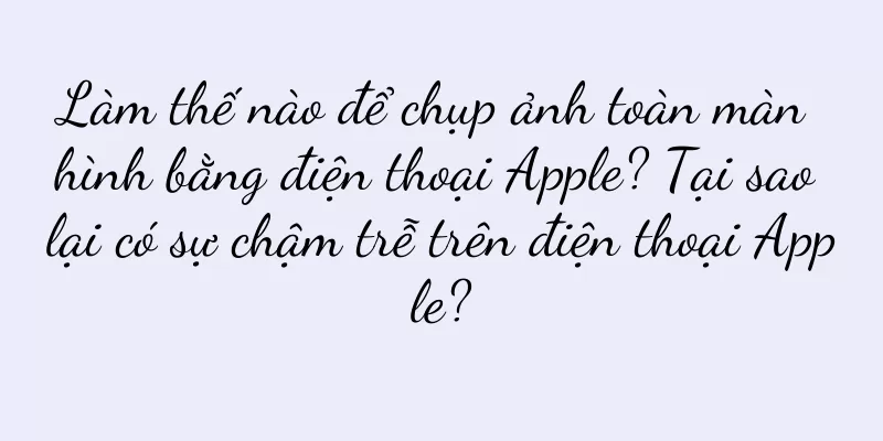 Làm thế nào để chụp ảnh toàn màn hình bằng điện thoại Apple? Tại sao lại có sự chậm trễ trên điện thoại Apple?