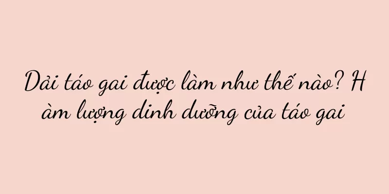 Dải táo gai được làm như thế nào? Hàm lượng dinh dưỡng của táo gai