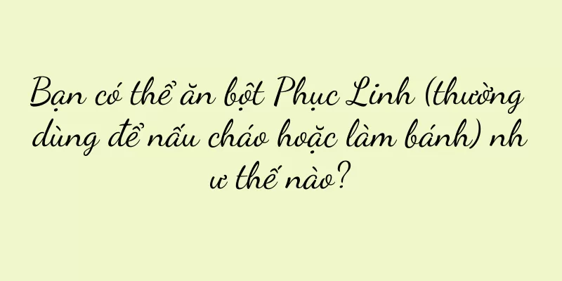 Bạn có thể ăn bột Phục Linh (thường dùng để nấu cháo hoặc làm bánh) như thế nào?