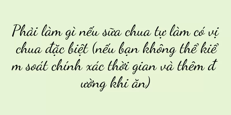 Phải làm gì nếu sữa chua tự làm có vị chua đặc biệt (nếu bạn không thể kiểm soát chính xác thời gian và thêm đường khi ăn)