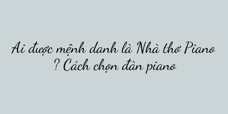 Ai được mệnh danh là Nhà thơ Piano? Cách chọn đàn piano