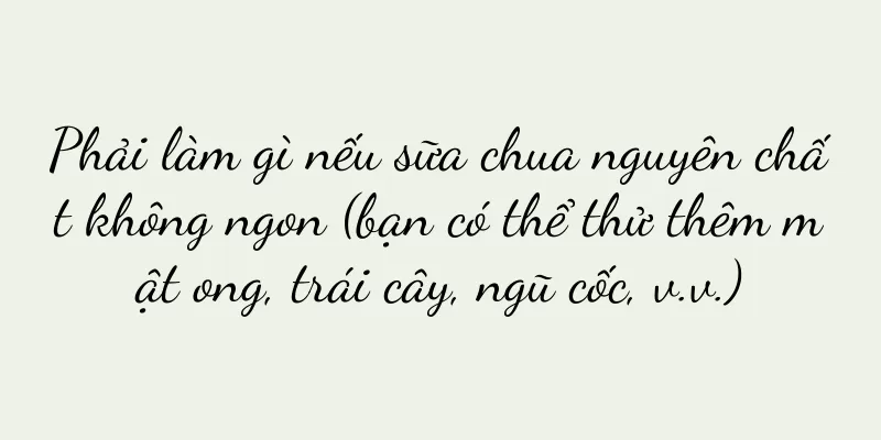 Phải làm gì nếu sữa chua nguyên chất không ngon (bạn có thể thử thêm mật ong, trái cây, ngũ cốc, v.v.)