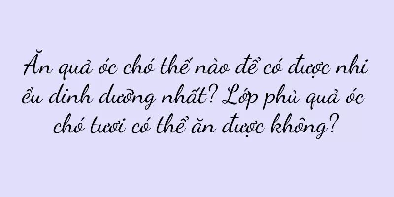 Ăn quả óc chó thế nào để có được nhiều dinh dưỡng nhất? Lớp phủ quả óc chó tươi có thể ăn được không?