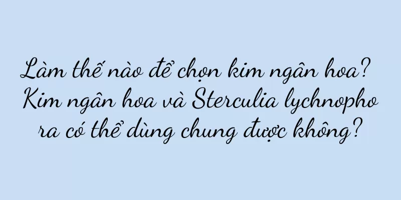 Làm thế nào để chọn kim ngân hoa? Kim ngân hoa và Sterculia lychnophora có thể dùng chung được không?