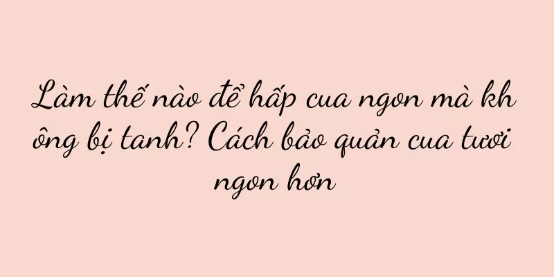 Làm thế nào để hấp cua ngon mà không bị tanh? Cách bảo quản cua tươi ngon hơn