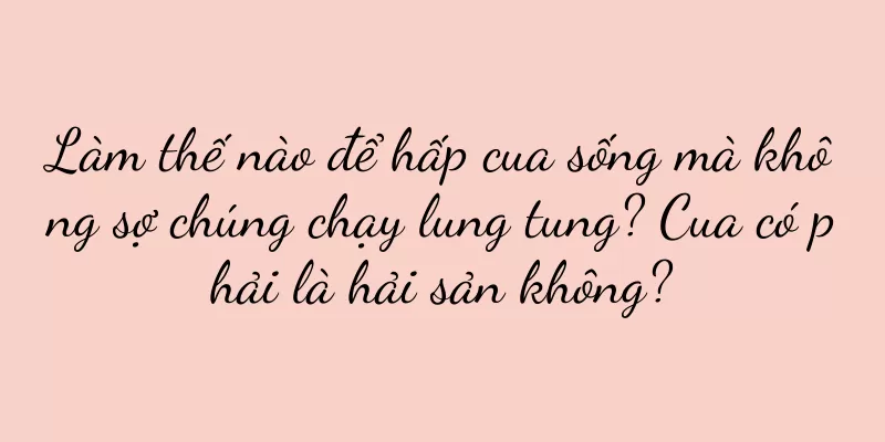 Làm thế nào để hấp cua sống mà không sợ chúng chạy lung tung? Cua có phải là hải sản không?