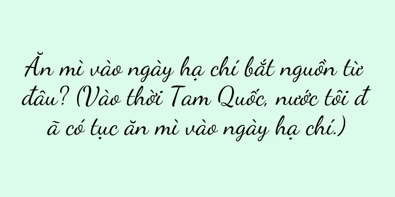 Ăn mì vào ngày hạ chí bắt nguồn từ đâu? (Vào thời Tam Quốc, nước tôi đã có tục ăn mì vào ngày hạ chí.)
